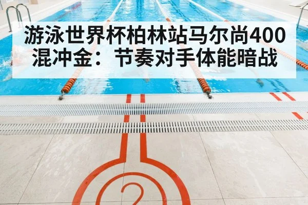 游泳世界杯柏林站马尔尚400混冲金：节奏对手体能暗战 - Kaiyun sports china