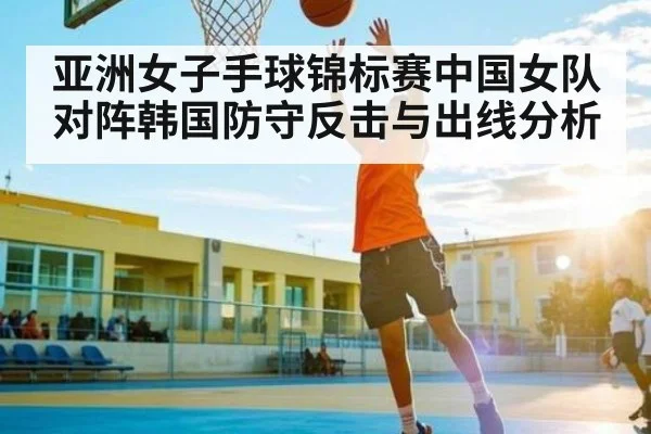 亚洲女子手球锦标赛中国女队对阵韩国防守反击与出线分析 - Kaiyun sports china