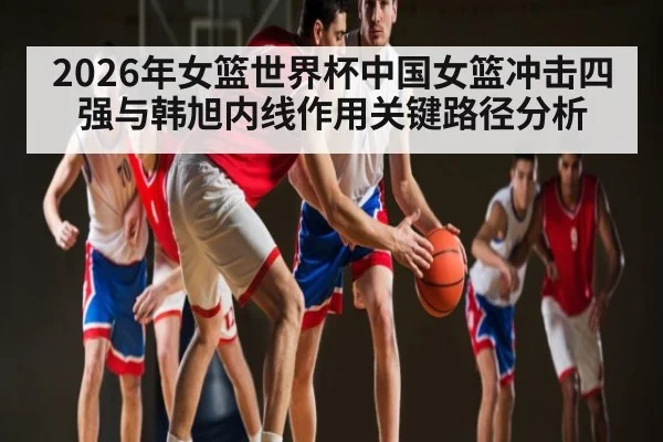 2026年女篮世界杯中国女篮冲击四强与韩旭内线作用关键路径分析
